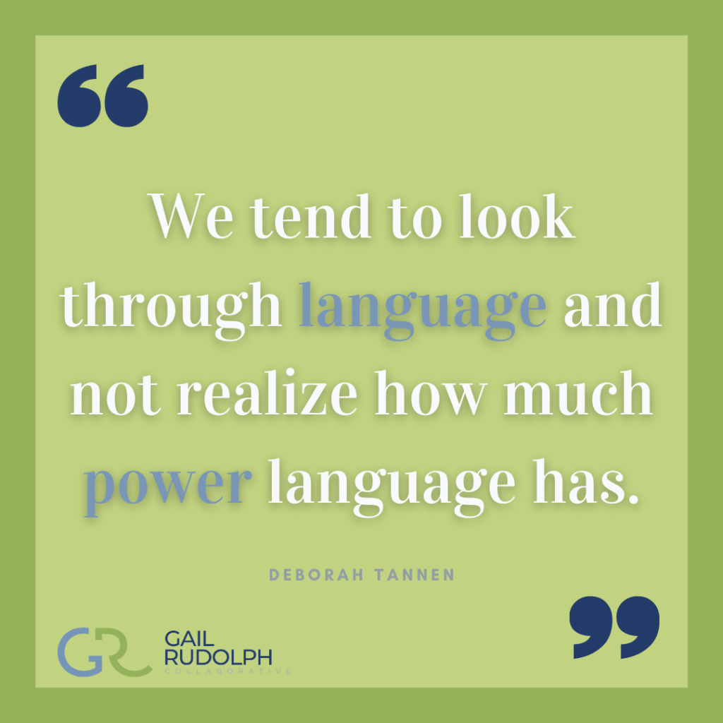 Deborah Tannen route: We tend to look through language and not realize how much power language has.